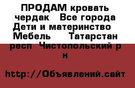 ПРОДАМ кровать чердак - Все города Дети и материнство » Мебель   . Татарстан респ.,Чистопольский р-н